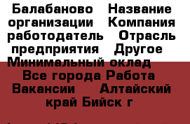 Балабаново › Название организации ­ Компания-работодатель › Отрасль предприятия ­ Другое › Минимальный оклад ­ 1 - Все города Работа » Вакансии   . Алтайский край,Бийск г.